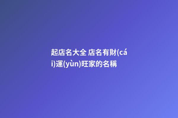 起店名大全 店名有財(cái)運(yùn)旺家的名稱